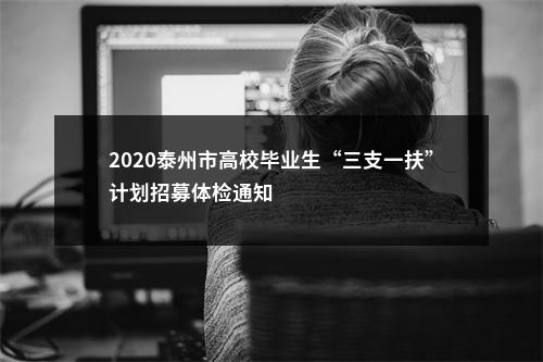 2020泰州市高校毕业生“三支一扶”计划招募体检通知                进入阅读模式 图片