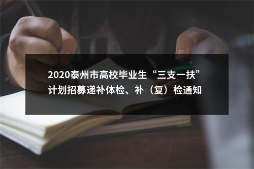 2020泰州市高校毕业生“三支一扶”计划招募递补体检、补（复）检通知                进入阅读模式 图片