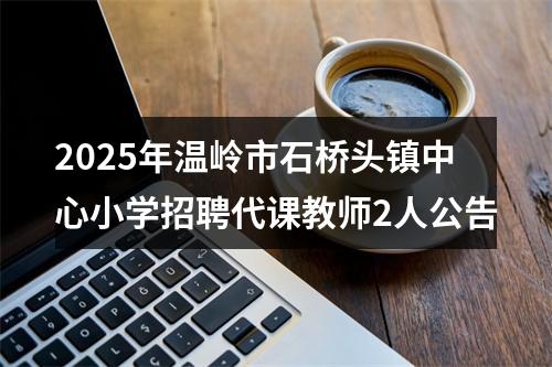 2025年温岭市石桥头镇中心小学招聘代课教师2人公告 图片