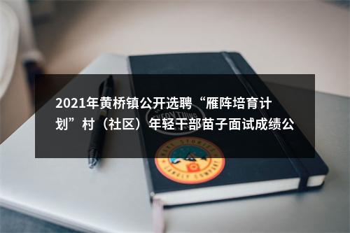 2021年黄桥镇公开选聘“雁阵培育计划”村（社区）年轻干部苗子面试成绩公示                进入阅读模式 图片
