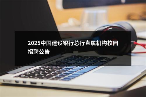 2025中国建设银行总行直属机构校园招聘公告                进入阅读模式 图片