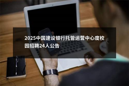 2025中国建设银行托管运营中心度校园招聘24人公告                进入阅读模式 图片