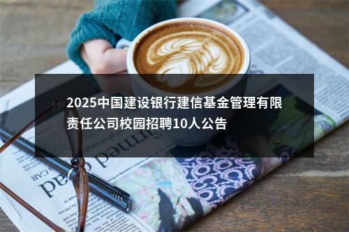 2025中国建设银行建信基金管理有限责任公司校园招聘10人公告                进入阅读模式 图片