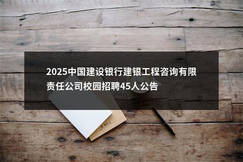 2025中国建设银行建银工程咨询有限责任公司校园招聘45人公告                进入阅读模式 图片