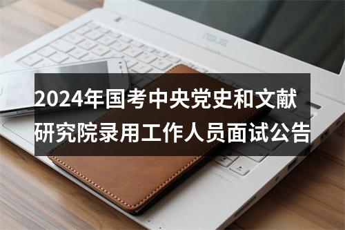 2024年国考中央党史和文献研究院录用工作人员面试公告 图片