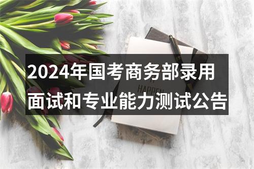 2024年国考商务部录用面试和专业能力测试公告 图片