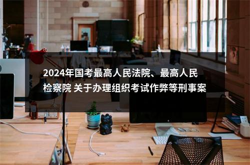 2024年国考最高人民法院、最高人民检察院 关于办理组织考试作弊等刑事案件适用法律若干问题的解释 图片
