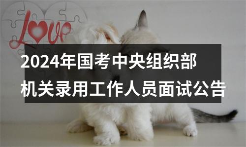 2024年国考中央组织部机关录用工作人员面试公告 图片