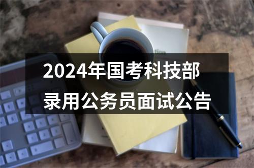 2024年国考科技部录用公务员面试公告 图片