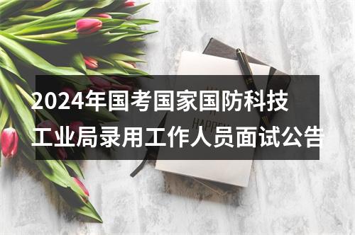 2024年国考国家国防科技工业局录用工作人员面试公告 图片