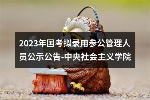 2023年国考拟录用参公管理人员公示公告-中央社会主义学院 图片