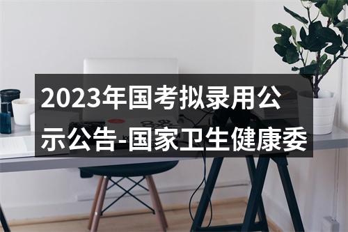 2023年国考拟录用公示公告-国家卫生健康委 图片