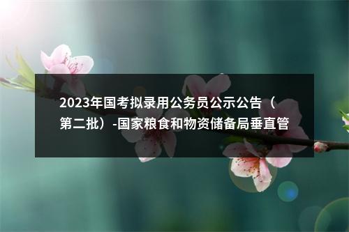 2023年国考拟录用公务员公示公告（第二批）-国家粮食和物资储备局垂直管理系统 图片