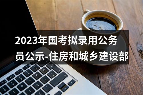 2023年国考拟录用公务员公示-住房和城乡建设部 图片