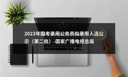 2023年国考录用公务员拟录用人选公示（第二批）-国家广播电视总局 图片