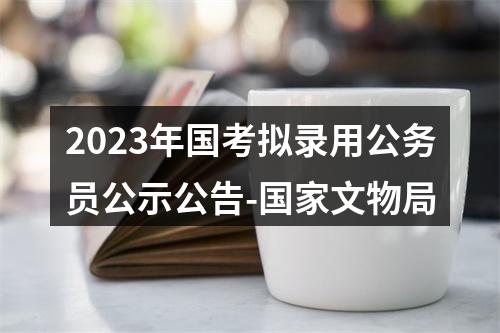 2023年国考拟录用公务员公示公告-国家文物局 图片