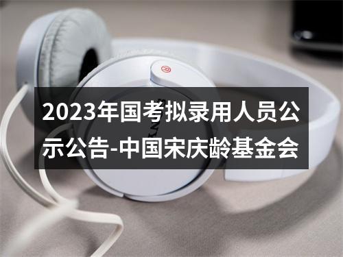 2023年国考拟录用人员公示公告-中国宋庆龄基金会 图片