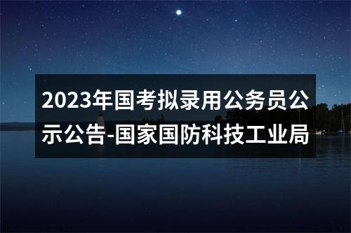 2023年国考拟录用公务员公示公告-国家国防科技工业局 图片