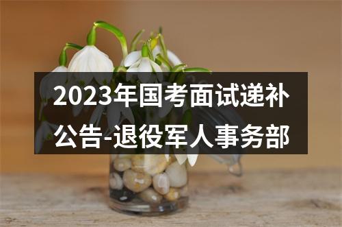 2023年国考面试递补公告-退役军人事务部 图片