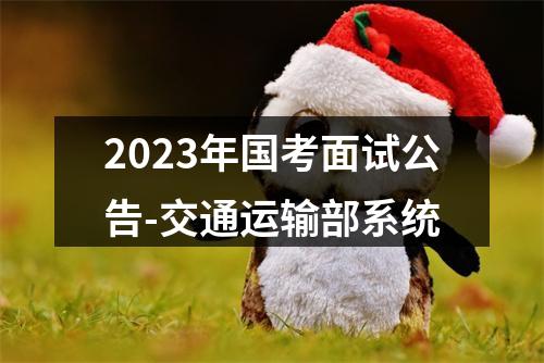 2023年国考面试公告-交通运输部系统 图片