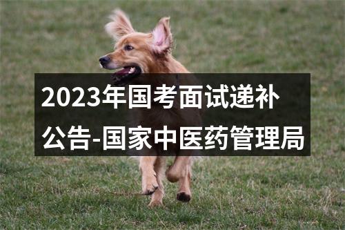 2023年国考面试递补公告-国家中医药管理局 图片
