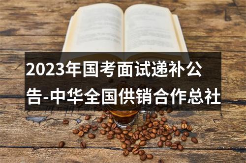 2023年国考面试递补公告-中华全国供销合作总社 图片