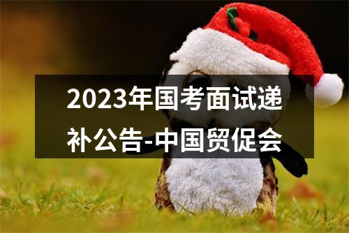 2023年国考面试递补公告-中国贸促会 图片