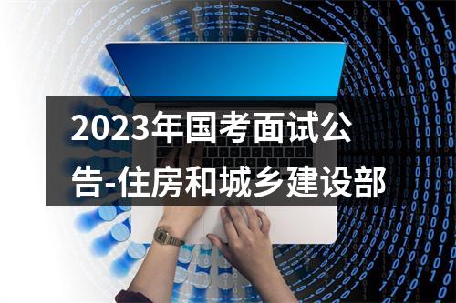 2023年国考面试公告-住房和城乡建设部 图片