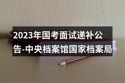 2023年国考面试递补公告-中央档案馆国家档案局 图片