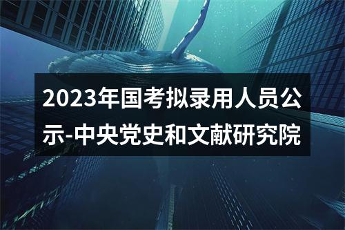 2023年国考拟录用人员公示-中央党史和文献研究院 图片
