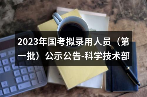 2023年国考拟录用人员（第一批）公示公告-科学技术部 图片