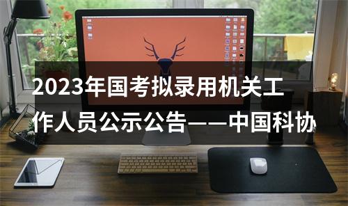 2023年国考拟录用机关工作人员公示公告——中国科协 图片