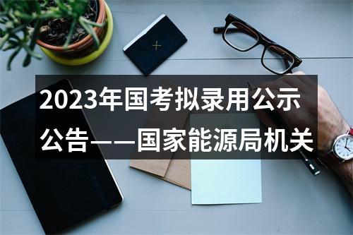 2023年国考拟录用公示公告——国家能源局机关 图片