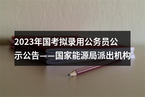 2023年国考拟录用公务员公示公告——国家能源局派出机构 图片