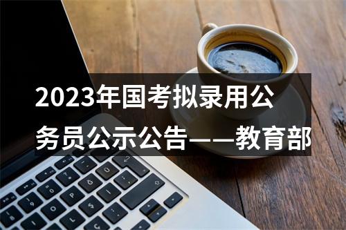 2023年国考拟录用公务员公示公告——教育部 图片