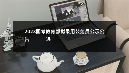 2023国考教育部拟录用公务员公示公告                进入阅读模式 图片
