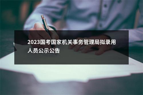 2023国考国家机关事务管理局拟录用人员公示公告                进入阅读模式 图片