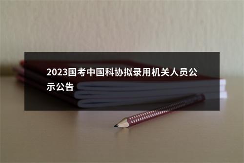2023国考中国科协拟录用机关人员公示公告                进入阅读模式 图片