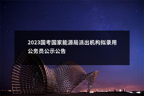 2023国考国家能源局派出机构拟录用公务员公示公告                进入阅读模式 图片