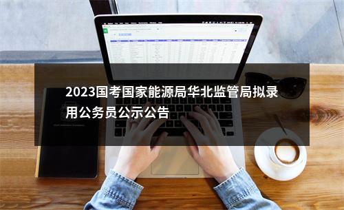 2023国考国家能源局华北监管局拟录用公务员公示公告                进入阅读模式 图片