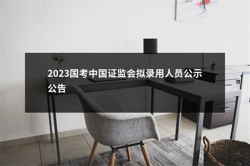2023国考中国证监会拟录用人员公示公告                进入阅读模式 图片