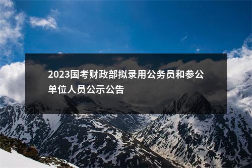 2023国考财政部拟录用公务员和参公单位人员公示公告                进入阅读模式 图片