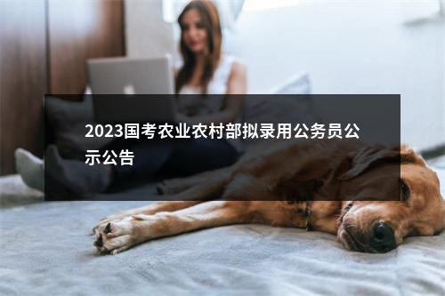 2023国考农业农村部拟录用公务员公示公告                进入阅读模式 图片