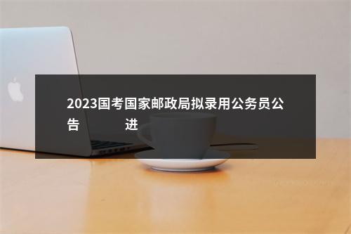 2023国考国家邮政局拟录用公务员公告                进入阅读模式 图片
