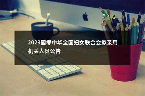2023国考中华全国妇女联合会拟录用机关人员公告                进入阅读模式 图片