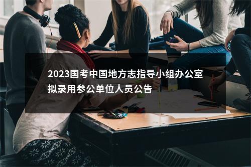 2023国考中国地方志指导小组办公室拟录用参公单位人员公告                进入阅读模式 图片