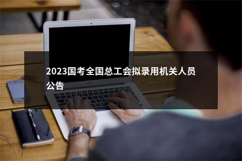 2023国考全国总工会拟录用机关人员公告                进入阅读模式 图片