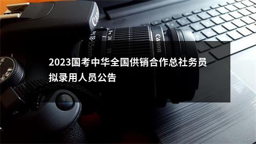 2023国考中华全国供销合作总社务员拟录用人员公告                进入阅读模式 图片