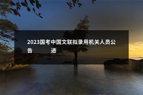 2023国考中国文联拟录用机关人员公告                进入阅读模式 图片