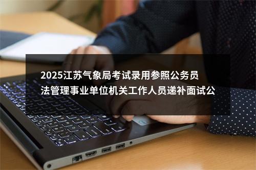 2025江苏气象局考试录用参照公务员法管理事业单位机关工作人员递补面试公告                进入阅读模式 图片